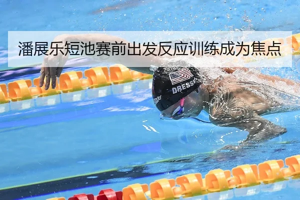 潘展乐短池赛前出发反应训练成为焦点