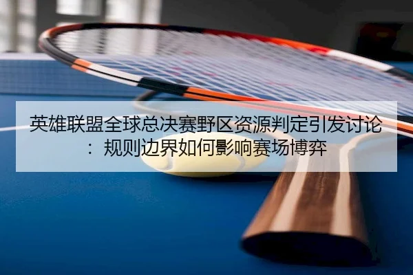 英雄联盟全球总决赛野区资源判定引发讨论：规则边界如何影响赛场博弈